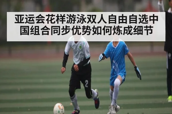 亚运会花样游泳双人自由自选中国组合同步优势如何炼成细节