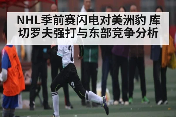 NHL季前赛闪电对美洲豹 库切罗夫强打与东部竞争分析