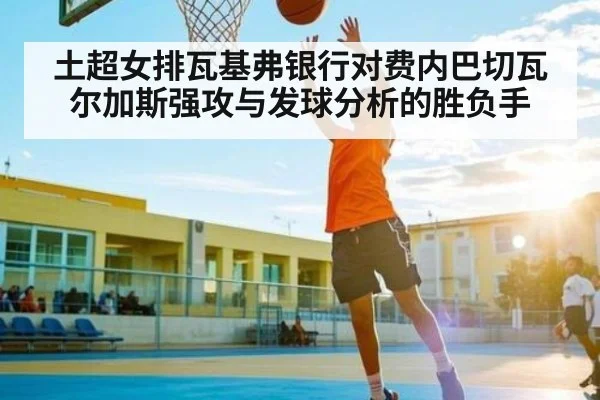 土超女排瓦基弗银行对费内巴切瓦尔加斯强攻与发球分析的胜负手