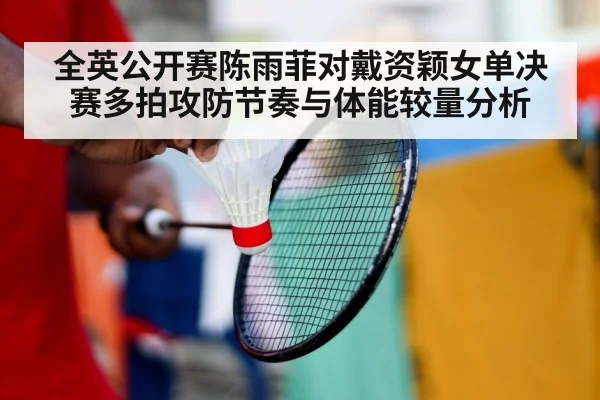全英公开赛陈雨菲对戴资颖女单决赛多拍攻防节奏与体能较量分析