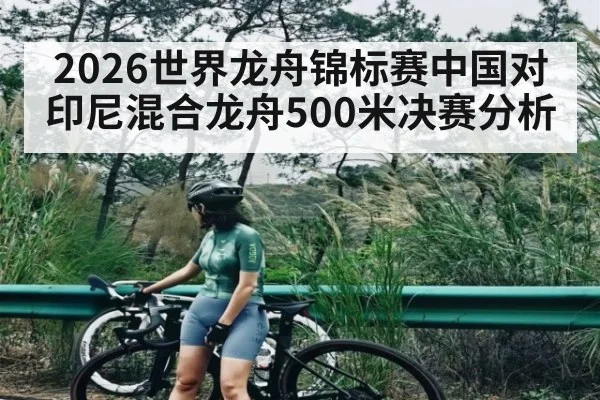 2026世界龙舟锦标赛中国对印尼混合龙舟500米决赛分析