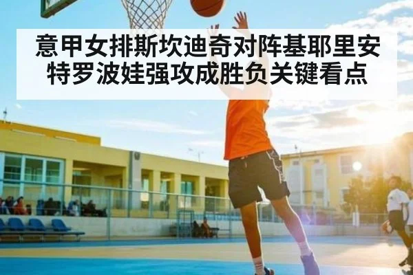 意甲女排斯坎迪奇对阵基耶里安特罗波娃强攻成胜负关键看点