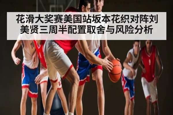 花滑大奖赛美国站坂本花织对阵刘美贤三周半配置取舍与风险分析